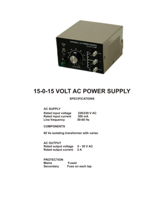 Page 6AC SUPPLYRated input voltage        220/230 V AC
Rated input current        300 mALine frequency               50-60 Hz
COMPONENTS60 Va isolating transformer with variac
AC OUTPUT
Rated output voltage     0 - 30 V AC
Rated output current     2 A
PROTECTION 
Mains                   FusedSecondary          Fuse on each tap
                
                                           SPECIFICATIONS15-0-15 VOLT AC POWER SUPPLY 