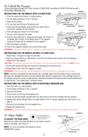 Page 12To Unload the FirearmThere are three typesof Model 700™ rifles: one with a FLOOR PLATE, one without a FLOOR PLATE and one with a
DETACHABLE MAGAZINE BOX. 
INSTRUCTIONS FOR THE MODELS WITH A FLOOR PLATE:
1. Point the muzzle of the firearm in a safe direction.
2. Put the safety mechanism in the ‘S’ position.
3. Raise the bolt handle.
4. Put one hand over the top of the ejection port.
5. Slowly pull the bolt handle rearward with your other hand to
remove the cartridge from the chamber.
6. Hold cartridge and...