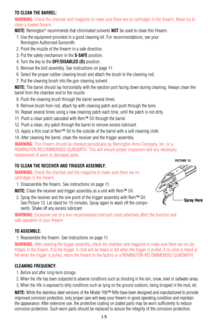 Page 15TO CLEAN THE BARREL:
WARNING:
Check the chamber and magazine to make sure there are no cartridges in the firearm. Never try to
clean a loaded firearm.
NOTE:Remington®recommends that chlorinated solvents NOTbe used to clean this firearm.
1. Use the equipment provided in a good cleaning kit. For recommendations, see your 
Remington Authorized Gunsmith.
2. Point the muzzle of the firearm in a safe direction.
3. Put the safety mechanism in the 
S-SAFEposition.
4. Turn the key to the 
OFF/DISABLED...