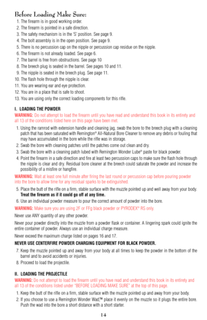 Page 14Before Loading Make Sure:
1. The firearm is in good working order.
2. The firearm is pointed in a safe direction.
3. The safety mechanism is in the ‘S’ position. See page 9.
4. The bolt assembly is in the open position. See page 9.
5. There is no percussion cap on the nipple or percussion cap residue on the nipple.
6. The firearm is not already loaded. See page 6.
7. The barrel is free from obstructions. See page 10
8. The breech plug is seated in the barrel. See pages 10 and 11. 
9. The nipple is seated...
