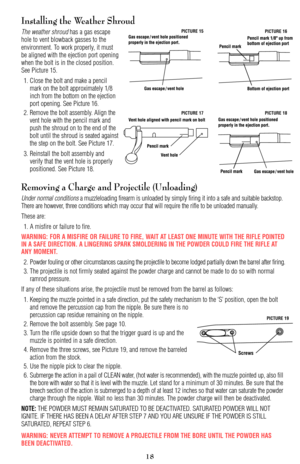 Page 18Installing the Weather Shroud
The weather shroudhas a gas escape
hole to vent blowback gasses to the
environment. To work properly, it must
be aligned with the ejection port opening
when the bolt is in the closed position.
See Picture 15.
1. Close the bolt and make a pencil
mark on the bolt approximately 1/8
inch from the bottom on the ejection
port opening. See Picture 16. 
2. Remove the bolt assembly. Align the
vent hole with the pencil mark and
push the shroud on to the end of the
bolt until the...