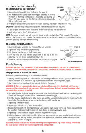 Page 22To Clean the Bolt Assembly
TO DISASSEMBLE THE BOLT ASSEMBLY:
1. Remove the bolt assembly from the firearm. See page 10.
2. Pull the bolt assembly away from the firing pin assembly by hooking
the notch on the firing pin head over a metal edge and pulling. See
Picture 22. Insert a coin into the slot that will become visible in the
side of the firing pin head.
3. Holding the bolt assembly, unscrew the firing pin assembly and slide it out of the bolt body.
CAUTION:Clean the firing pin assembly as a unit. No...