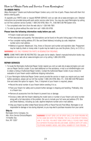 Page 2323
How to Obtain Parts and Service From Remington.®
TO ORDER PARTS:
Many Remington®Dealersand Authorized Repair Centers carry a full line of parts. Please check with them first
before ordering parts.
To expedite your PARTSorder or request REPAIR SERVICE visit our web site at www.remington.com. Detailed
instructions are provided along with parts and/or service order forms. You may also reach Remington by calling
our toll free customer service number, 1-800-243-9700, Mon.-Fri., 9:00 AM-5:00 PM Eastern...