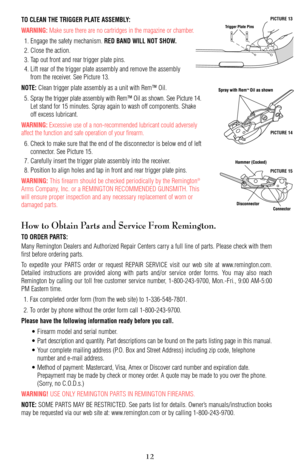 Page 12TO CLEAN THE TRIGGER PLATE ASSEMBLY:
WARNING:
Make sure there are no cartridges in the magazine or chamber.
1. Engage the safety mechanism. 
RED BAND WILL NOT SHOW.
2. Close the action. 
3. Tap out front and rear trigger plate pins. 
4. Lift rear of the trigger plate assembly and remove the assembly
from the receiver. See Picture 13.
NOTE:Clean trigger plate assembly as a unit with Rem™ Oil.
5. Spray the trigger plate assembly with Rem™ Oil as shown. See Picture 14.
Let stand for 15 minutes. Spray again...