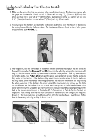 Page 12Loading and Unloading Your Shotgun  (cont’d)
TO LOAD:
1. Make sure the ammunition that you are using is the correct size and gauge.  The barrels are marked with
the gauge and chamber size.  Barrels marked 3” (76mm) will use only 2 3/4” (70mm) or 3”(76mm) shot
shells and must not be used with 3 1/2” (89mm) shells.  Barrels marked with 2 3/4” (70mm) will use only
2 3/4”  (70mm) and must not be used with or 3” (76mm) or 3 1/2” (89mm) shells.
2. Visually inspect the chambers and barrels for obstructions by...