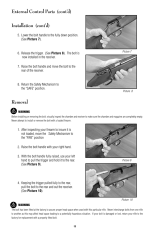 Page 99
External Control Parts  (cont’d)
Installation  (cont’d)
5. Lower the bolt handle to the fully down position.
(See 
Picture 7).
6. Release the trigger.  (See 
Picture 8).  The bolt is
now installed in the receiver.
7. Raise the bolt handle and move the bolt to the
rear of the receiver.
8. Return the Safety Mechanism to
the “SAFE” position.
Removal
WARNING
Before installing or removing the bolt, visually inspect the chamber and receiver to make sure the chamber and magazine are completely empty.
Never...