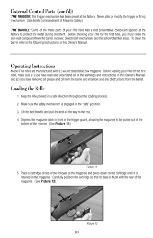 Page 1010
External Control Parts  (cont’d)) 
THE TRIGGER:The trigger mechanism has been preset at the factory.  Never alter or modify the trigger or firing
mechanism.  (See Ninth Commandment of Firearms Safety.)
THE BARREL:Some of the metal parts of your rifle have had a rust preventative compound applied at the
factory to protect the metal during shipment.  Before shooting your rifle for the first time, you must clean the
antirust compound from the barrel, receiver, breech bolt mechanism, and the...