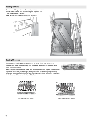 Page 1616
Loading Tall Items
You can wash larger items such as pots, roasters, and cookie 
sheets in the bottom rack by removing the top rack. See 
“Top Rack Loading” section.
IMPORTANT: Do not block detergent dispenser.
Loading Silverware
Use suggested loading patterns, as shown, to better clean your silverware. 
Use the slots in the covers to keep your silverware separated for optimum wash. 
(See illustration, right.)
NOTE: If your silverware does not fit into the designated slots, flip the covers up and 
mix...