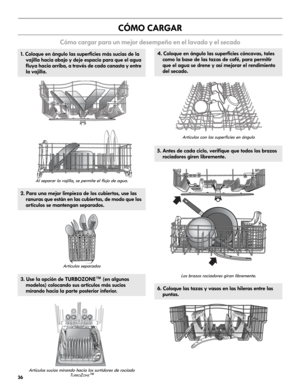 Page 3636
CÓMO CARGAR
Cómo cargar para un mejor desempeño en el lavado y el secado       
             
1. Coloque en ángulo las superficies más sucias de la 
vajilla hacia abajo y deje espacio para que el agua 
fluya hacia arriba, a través de cada canasta y entre 
la vajilla.
Al separar la vajilla, se permite el flujo de agua.
2. Para una mejor limpieza de los cubiertos, use las 
ranuras que están en las cubiertas, de modo que los 
artículos se mantengan separados.
Artículos separados
3. Use la opción de...