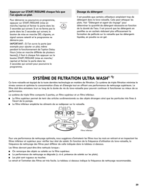 Page 5959
                
SYSTÈME DE FILTRATION ULTRA WASH®
Ce lave-vaisselle est équipé de la toute dernière technologie en matière de filtration. Ce système de triple filtration minimise le 
niveau sonore et optimise la consommation d'eau et d'énergie tout en offrant une performance de nettoyage supérieure. Le 
filtre doit être entretenu tout au long de la durée de vie du lave-vaisselle pour pouvoir continuer à fonctionner au mieux de sa
performance.
Le système de triple filtre comporte 2 parties, un...