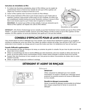 Page 6161
Instructions de réinstallation du filtre
IMPORTANT : Afin d'éviter d'endommager le lave-vaisselle, ne pas faire fonctionner le lave-vaisselle sans que les filtres ULTRA 
WA S H® ne soient correctement installés. S'assurer que le filtre inférieur est bien en place et que le filtre supérieur est bien 
emboîté. Si le filtre supérieur ne tourne pas librement, cela signifie qu'il n'est pas bien emboîté.
CONSEILS D’EFFICACITÉ POUR LE LAVE-VAISSELLE
L’eau chaude dissout et active le...