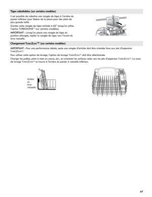 Page 6767
Tiges rabattables (sur certains modèles)
Il est possible de rabattre une rangée de tiges à l’arrière du 
panier inférieur pour libérer de la place pour des plats de 
plus grande taille.
Garder cette rangée de tiges inclinée à 60° lorsqu'on utilise 
l'option TURBOZONE
TM (sur certains modèles).
IMPORTANT : Lorsqu'on place une rangée de tiges en 
position allongée, replier la rangée de tiges vers l'avant du 
lave-vaisselle.
Chargement TURBOZONE™ (sur certains modèles)
IMPORTANT : Pour...