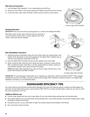 Page 1010
Filter Removal Instructions
Cleaning Instructions
IMPORTANT: Do not use wire brush, scouring pad, etc., as they may damage the filters.
Filter Reinstallation Instructions
IMPORTANT: To avoid damage to dishwasher, do not operate your dishwasher without the ULTRA WASH® filters properly 
installed. Be sure the Lower Filter is securely in place and the Upper Filter Assembly is locked into place. If the Upper Filter 
Assembly turns freely, it is not locked into place.
DISHWASHER EFFICIENCY TIPS
Hot water...