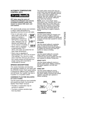 Page 19  
AUTOMATICTEMPERATURE 
CONTROL(ATC) 
ATCtakesawaytheworryof 
undissolveddetergentandensures 
consistentcleaningresultsfrom 
seasontoseasonwithwarmand 
coldwashes, 
ATCelectronicallysensesandmaintains 
auniformwatertemperatureby 
regulatingincominghotandcoldwater. 
•Evenincoldwash,some 
warmwaterisletintothe 
washertomaintaina 
temperatureminimumof.•COLD 
70°F(21°C).Inverycold_.COLD70 
water,detergentmaynotCOLD 
//  dissolveandclotheswill 
notbecleanedcompletely.•WARMI_ 
•Warmwashisregulated...