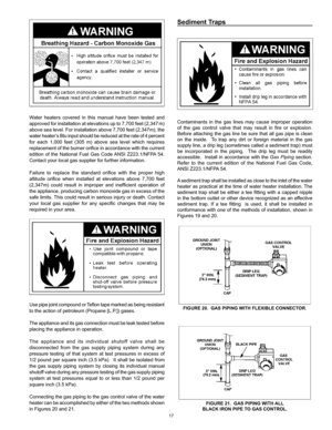 Page 17
17

Water  heaters  covered  in  this  manual  have  been  tested  and 
approved for installation at elevations up to 7,700 feet (2,347 m) 
above sea level. For installation above 7,700 feet (2,347m), the 
water heater’s Btu input should be reduced at the rate of 4 percent 
for  each  1,000  feet  (305  m)  above  sea  level  which  requires 
replacement of the burner orifice in accordance with the current 
edition  of  the  National  Fuel  Gas  Code ANSI  Z223.1/NFPA  54. 
Contact your local gas...