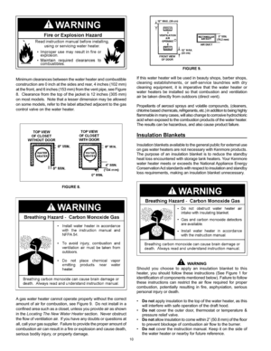 Page 10
10

Minimum clearances between the water heater and combustible 
construction are 0 inch at the sides and rear, 4 inches (102 mm) 
at the front, and 6 inches (153 mm) from the vent pipe, see Figure 
8.  Clearance from the top of the jacket is 12 inches (305 mm) 
on most models.  Note that a lesser dimension may be allowed 
on some models, refer to the label attached adjacent to the gas 
control valve on the water heater.
FIGURE 8.
A gas water heater cannot operate properly without the correct 
amount of...
