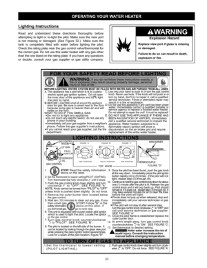 Page 2323
Lighting  Instructions                                                   
Read and understand these directions thoroughly before 
attempting to light or re-light the pilot. Make sure the view port 
is not missing or damaged. (See Figure 32.)  Make sure the 
tank is completely filled with water before lighting the pilot. 
Check the rating plate near the gas control valve/thermostat for 
the correct gas. Do not use this water heater with any gas other 
than the one listed on the rating plate. If you...