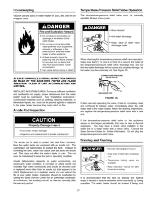 Page 2727
Housekeeping                                                                                                                                         
Vacuum around base of water heater for dust, dirt, and lint on 
a regular basis.
Fire and Explosion Harzard
Do not obstruct combustion air 
openings at the bottom of the 
water heater.
Do not use or store flammable
vapor products such as gasoline,
solvents or adhesives in the 
same room or area near water
heater or other appliance. 
At least annually,...