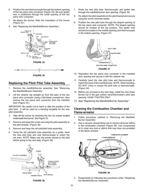 Page 3030
7.  Route the new pilot tube, thermocouple, and igniter wire 
through the manifold/burner door opening. (Figure 34)
8.  Re-attach the pilot assembly to the pilot bracket and secure 
using the screw removed earlier.  
9.  Position the new pilot tube through the largest opening of 
the two piece wire connector. NOTE: The largest opening 
should be located at the top position. The igniter wire 
should be located in the middle opening and thermocouple 
in the bottom opening. (Figure 37)
TWO PIECE WIRE...