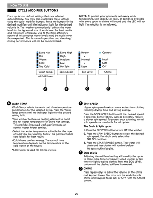 Page 2020
WASH TEMP
Wash Temp selects the wash and rinse temperature 
combination for the selected cycle. Press the Wash 
Temp button until the indicator light for the desired 
setting is lit.
• Your washer features a heating element to boost  
the hot water temperature for Extra Hot settings. 
This provides improved wash performance at 
normal water heater settings.
• Select the water temperature suitable for the type 
of load you are washing. Follow the garment fabric 
care labels for best results.
• Cold...