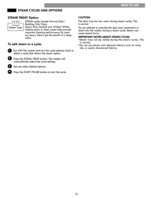 Page 2121
STEAM CYCLES AND OPTIONS
STEAM	TREAT	Option
STEAM cycles include Normal, Bulky/
Bedding, Kids Wear,
Heavy Duty, Sanitize and Whitest Whites. 
Adding steam to these cycles helps provide 
improved cleaning performance. By creat-
ing steam, fabrics get the benefit of a deep 
clean.
To	add	steam	to	a	cycle:
       
        Turn ON the washer and turn the cycle selector knob to
        select a cycle that allows the steam option.
        Press the STEAM TREAT button. The washer will
        automatically...