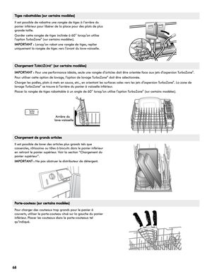 Page 6868
Tiges rabattables (sur certains modèles)
Il est possible de rabattre une rangée de tiges à l’arrière du 
panier inférieur pour libérer de la place pour des plats de plus 
grande taille.
Garder cette rangée de tiges inclinée à 60° lorsquon utilise 
loption TurboZone
® (sur certains modèles).
IMPORTANT : Lorsquon rabat une rangée de tiges, replier 
uniquement la rangée de tiges vers lavant du lave-vaisselle.
Chargement TURBOZONE® (sur certains modèles)
IMPORTANT : Pour une performance idéale, seule une...