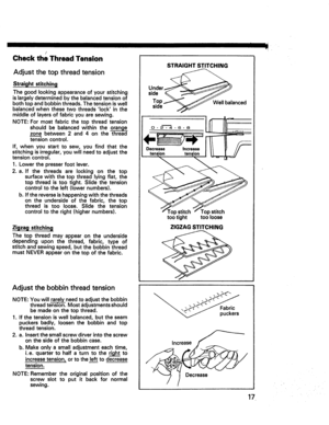 Page 19  
ChecktheThreadTension 
Adjustthetopthreadtension 
Straightstitching 
Thegoodlookingappearanceofyourstitching 
islargelydeterminedbythebalancedtensionof 
bothtopandbobbinthreads.Thetensioniswell 
balancedwhenthesetwothreadslockinthe 
middleoflayersoffabricyouaresewing. 
NOTE:Formostfabricthetopthreadtension 
shouldbebalancedwithintheorange 
zonebetween2and4onthethread 
tensioncontrol. 
If,whenyoustarttosew,youfindthatthe 
stitchingisirregular,youwillneedtoadjustthe 
tensioncontrol....