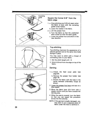 Page 28  
26 Cornering 
guide 
SquaretheCorner5/8fromthe 
fabricedge 
.a° 
b. 
2.a. 
b. 
Co Stopstitchingyour5/8inchseamwhen 
thefabricisevenwiththecornering 
guide(crossmarks). 
Leavetheneedleinthefabric. 
Liftthepresserfoot. 
Turnthefabricsothattheunstitched 
sideislinedupwiththeseamguide. 
Lowerthepresserfootandstitchinthe 
newdirection. 
Top-stitching 
Top-stitchingimprovestheappearanceofa 
tailoredgarmentandatthesametimeholds 
facingsinplace. 
Youmaywanttostitchwithathreadof 
contrastingcolortoyourfabric....