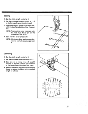 Page 29  
IIIII_1 
Basting 
, 
2. 
, Setthestitchlengthcontrolat6. 
Setthetopthreadtensioncontrolat1-2 
tofacilitatepullingoutbobbinthread. 
Insertpinsatrightanglestotheseamline, 
withthetipofpinsjusttouchingtheseam 
line. 
NOTE:Pinsmustnotcomeincontactwith 
thefeeddogs.Neverpinonthe 
undersideofthefabric. 
= 
4.Sewoverthetipofpinsslowly. 
NOTE:Ifindoubtaboutsewingoverpins, 
removeeachpinasyouapproach 
it. 
Gathering 
° 
2. 
3. 
4, Setthestitchlengthcontrolat6. 
Setthetopthreadtensioncontrolat1-2....