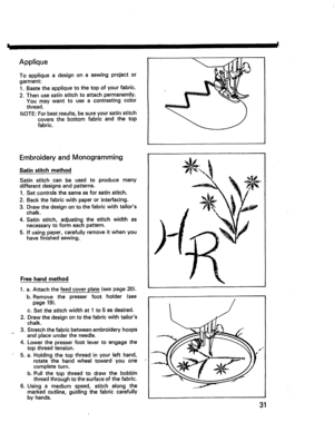 Page 33  
Applique 
Toappliqueadesignonasewingprojector 
garment: 
1.Bastetheappliquetothetopofyourfabric. 
2.Thenusesatinstitchtoattachpermanently. 
Youmaywanttouseacontrastingcolor 
thread. 
NOTE:Forbestresults,besureyoursatinstitch 
coversthebottomfabricandthetop 
fabric. 
EmbroideryandMonogramming 
Satinstitchmethod 
Satinstitchcanbeusedtoproducemany 
differentdesignsandpatterns. 
1.Setcontrolsthesameasforsatinstitch. 
2.Backthefabricwithpaperorinterfacing. 
3.Drawthedesignontothefabricwithtailors 
chalk....