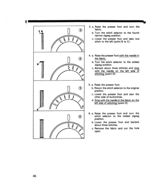 Page 48  
IIIIII 
0 
m O. 
0 
| 
/ 
0 ® 
® 
® 
® 3.a.Raisethepresserfootandturnthe 
fabric. 
b.Turnthestitchselectortothefourth 
narrowzigzagposition. 
c.Lowerthepresserfootandtakeone 
stitchtotheleft(pointBtoC). 
4.a.Raisethepresserfootwiththeneedlein 
thefabric. 
b.Turnthestitchselectortothewidest 
zigzagposition. 
c,Bartackaboutthreestitchesandstop 
withtheneedleontheleftsideof 
stitching(pointD). 
5.a.Raisethepresserfoot. 
b.Returnthestitchselectortotheoriginal 
position. 
c.Lowerthepresserfootandsewthe...