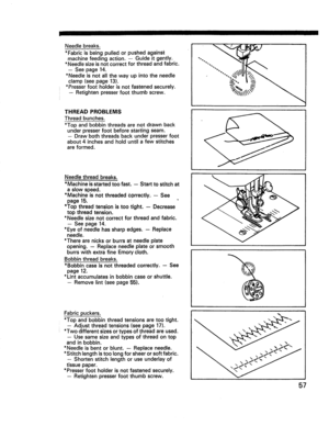 Page 59  
Needlebreaks. 
*Fabricisbeingpulledorpushedagainst 
machinefeedingaction.-Guideitgently. 
*Needlesizeisnotcorrectforthreadandfabric. 
--Seepage14. 
*Needleisnotallthewayupintotheneedle 
clamp(seepage13). 
*Presserfootholderisnotfastenedsecurely. 
-Retightenpresserfootthumbscrew. 
_lhlI\\\ 
THREADPROBLEMS 
Threadbunches. 
*Topandbobbinthreadsarenotdrawnback 
underpresserfootbeforestar,ringseam, 
-Drawboththreadsbackunderpresserfoot 
about4inchesandholduntilafewstitches 
areformed. 
Needlethreadbreaks....