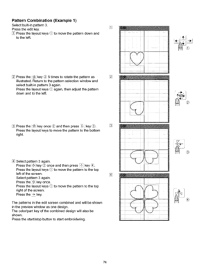 Page 80  
PatternCombination(Example1) 
Selectbuilt-inpattern3. 
Presstheeditkey. 
Pressthelayoutkeys(_tomovethepatterndownand 
totheleft. 
Pressthe_ikey_5timestorotatethepatternas 
illustrated.Returntothepatternselectionwindowand 
selectbuilt-inpattern3again. 
Pressthelayoutkeys(_again,thenadjustthepattern 
downandtotheleft. 
Pressthe_ 
key_.  _*,,key,once_andthenpress_ 
Pressthelayoutkeystomovethepatterntothebottom 
right. 
Selectpattern3again. 
Pressthe_.key@onceandthenpress-_key_....