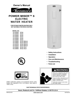 Page 11
SAVE THIS MANUAL FOR FUTURE REFERENCE.
Owner’s Manual
FOR POTABLE WATER HEATING ONLY.
NOT SUITABLE FOR SPACE HEATING.
POWER MISER™ 6
ELECTRIC
WATER HEATER
Sears, Roebuck and Co., Hoffman Estates, IL 60179 U.S.A
www.sears.comPRINTED 0707185796-000
GAMA certification applies to all residential electric water
heaters with capacities of 20 to 120 Gallons. Input rating of
12kW or less.
•Safety Instructions
•Installation
•Operation
•Care and Maintenance
•Troubleshooting
•Parts List
   MODEL NO.
153.326362 30...