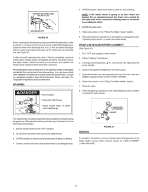 Page 2727
FIGURE  30.
When checking the temperature-pressure relief valve operation, make
sure that (1) no one is in front of or around the outlet of the temperature-
pressure relief valve discharge line, and (2) that the water discharge
will not cause any property damage, as the water may be extremely
hot, see Figure 30.
If after manually operating the valve, it fails to completely reset and
continues to release water, immediately close the cold water inlet to
the water heater, follow the draining...