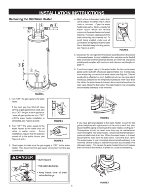 Page 88
1.  Turn “OFF” the gas supply to the water
heater.
If the main gas line Shut-off valve
serving all gas appliances is used, also
shut “OFF” the gas at each appliance.
Leave all gas appliances shut “OFF”
until the water heater installation is
completed, see Figures 2 and 3.
2.  Turn “OFF” the water supply to the
water heater at the water shut off
valve or water meter.  Some
installations require that the water be
turned off to the entire house, see
Figures 2 and 4.
FIGURE 2.
Removing the Old Water...