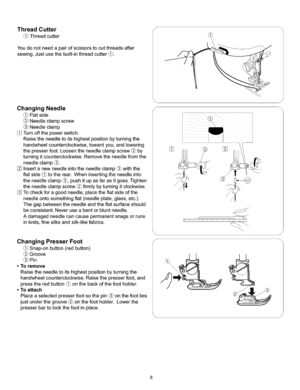 Page 14  
ThreadCu_ers 
(_Threadcuter 
Youdonotneedapairofscissorstocutthreadsafter 
sewing.Justusethebuilt-inthreadcutter(_. 
ChangingNeedle 
Flatside 
Needleclampscrew 
Needleclamp 
Turnoffthepowerswitch. 
Raisetheneedletoitshighestpositionbyturningthe 
handwheetcounterclockwise,towardyou,andlowering 
thepresserfoot.Loosentheneedleclampscrew_by 
turningitcounterclockwise.Removetheneedlefromthe 
needleclamp_. 
Insertanewneedleintotheneedleclamp_withthe 
fiatside(_totherear.Wheninsertingtheneedleinto...