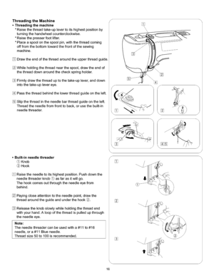 Page 22  
ThreadingtheMachine 
•Threadingthemachine 
*Raisethethreadtake-uplevertoitshighestpositionby 
turningthehandwheelcounterclockwise. 
*Raisethepresserfootlifter. 
*Placeaspoolonthespoolpin,withthethreadcoming 
offfromthebottomtowardthefrontofthesewing 
machine. 
Drawtheendofthethreadaroundtheupperthreadguide. 
Whileholdingthethreadnearthespool,drawtheendof 
thethreaddownaroundthecheckspringholder. 
Firmlydrawthethreaduptothetake-uplever,anddown 
intothetake-uplevereye....