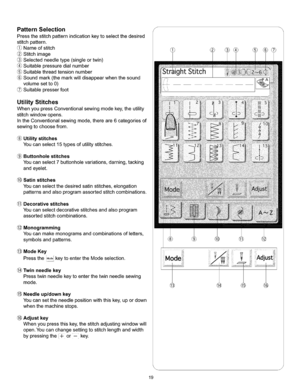 Page 25  
PatternSelection 
Pressthestitchpatternindicationkeytoselectthedesired 
stitchpattern. 
(_Nameofstitch 
Stitchimage 
Selectedneedletype(singleortwin) 
Suitablepressuredialnumber 
(_Suitablethreadtensionnumber 
(_Soundmark(themarkwilldisappearwhenthesound 
volumesetto0) 
Suitablepresserfoot 
UtilityStitches 
WhenyoupressConventionalsewingmodekey,theutility 
stitchwindowopens. 
IntheConventionalsewingmode,thereare6categoriesof 
sewingtochoosefrom. 
Utilitystitches 
Youcanselect15typesofutilitystitches....