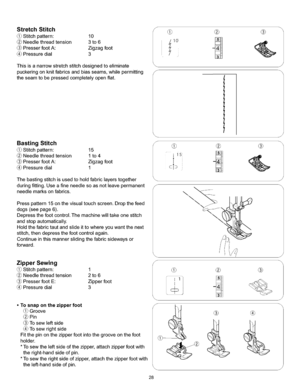 Page 34  
StretchStitch 
Stitchpattern:10 
Needlethreadtension3to6 
PresserfootA:Zigzagfoot 
Pressuredial3 
Thisisanarrowstretchstitchdesignedtoeliminate 
puckeringonknitfabricsandbiasseams,whilepermitting 
theseamtobepressedcompletelyopenflat. 
BastingStitch 
Stitchpattern:15 
Needlethreadtension1to4 
PresserfootA:Zigzagfoot 
Pressuredial1 
Thebastingstitchisusedtoholdfabriclayerstogether 
duringfitting.Useafineneedlesoasnotleavepermanent 
needlemarksonfabrics. 
Presspattern15onthevisualtouchscreen.Dropthefeed...