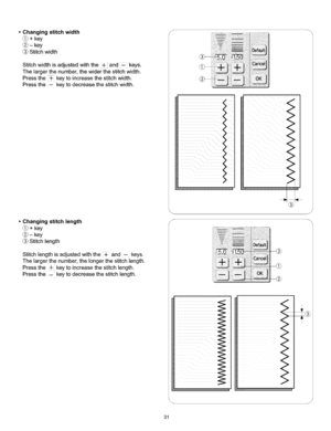 Page 37  
•Changingstitchwidth 
_+key 
Q-key 
Stitchwidth 
Stitchwidthisadjustedwiththe+andkeys. 
Thelargerthenumber,thewiderthestitchwidth. 
Pressthe÷keytoincreasethestitchwidth. 
Pressthe--keytodecreasethestitchwidth. 
•Changingstitchlength 
_+key 
Q-key 
Stitchlength 
Stitchlengthisadjustedwiththe+and--keys. 
Thelargerthenumber,thelongerthestitchlength. 
Pressthe÷keytoincreasethestitchlength. 
Pressthe--keytodecreasethestitchlength. S 
< 
< 
iiiiiiiiiiiiiiiiiiiiii 
® J 
J 
31  