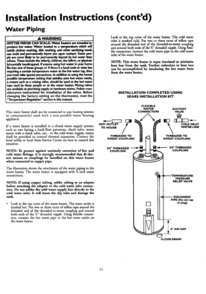 Page 11  
InstallationInstructions(contd) 
WaterPiping 
AWARNING 
HOTTERWATERCANSCALI_.Waterheatersarei,nte_l.to 
producehotwater.._Naterheatedtoatemperaturewh_.hwill 
satisfyclotheswash._dishwashing,andothersanitizingneeds 
canscaldandpermanentlyinjureyouuponcontact.Somepeo- 
plearemoreI!kelytobepermanentlyinjuredbyhotwaterthan 
others.Thesemdudetheelderly,children,theinfirm,orphysical- 
lylmentanyhandicapped,ffanyoneusinghotwaterinyourhome 
fitsintooneofthesegroupsorifthereisalocalcodeorstatelaw...