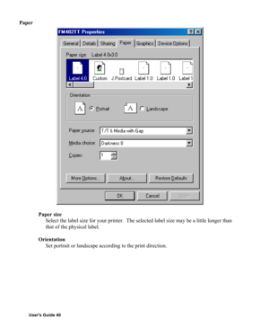 Page 41Users Guide 40
Paper
Paper size
Select the label size for your printer.  The selected label size may be a little longer than
that of the physical label.
Orientation
Set portrait or landscape according to the print direction. 