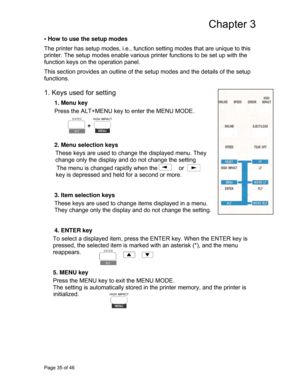 Page 36
Chapter 3 
• How to use the setup modes  
The printer has setup modes, i.e., function setting modes that are unique to this 
printer. The setup modes enable various  printer functions to be set up with the 
function keys on the operation panel. 
This section provides an out line of the setup modes and  the details of the setup 
functions. 
 
1. Keys used for setting  
1. Menu key  
Press the ALT+MENU key  to enter the MENU MODE. 
 
+   
 
 
2. Menu selection keys 
These keys are used to change the...