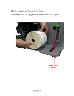 Page 29
Page       of 73  29
2.6.6 Remove Labels from In ternal Rewind (Option) 
 
1. Slide off the labels with supply holder  guides from internal rewind spindle. 
 
 
 
 
 
 
 
 
 
 
 
 
 
 
 
 
 
 
 
  
 
Supply holder 
guides   