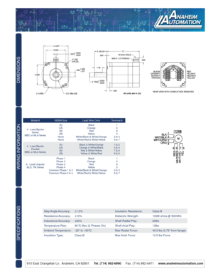 Page 2DIMENSIONS
910 East Orangefair Ln.  Anaheim, CA 92801     Tel. (714) 992-6990     Fax. (714) 992-0471     www.anaheimautomation.com
WIRING INFORMATION
SPECIFICATIONS
Model # NEMA Size Lead Wire Color Terminal #
4 - Lead Bipolar 
Series
MBC or MLA Series(A)
(/A)
(B)
(/B)
None
NoneBlack
Orange
Red
Yellow
White/Black & White/Orange
White/Red & White/Yellow1
4
8
5
2 & 3
6 & 7
4 - Lead Bipolar 
Parallel
MBC or MLA Series(A)
(/A)
(B)
(/B)Black & White/Orange
Orange & White/Black
Red & White/Yellow
Yellow &...