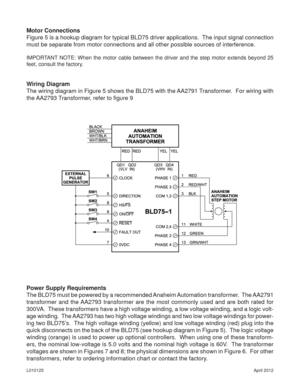 Page 5April 2012 L010125
Motor Connections
Figure 5 is a hookup diagram for typical BLD75 driver applications.  The input signal connection 
must be separate from motor connections and all other possible sources of interference.
IMPORTANT NOTE: When the motor cable between the driver and the step motor extends beyond 25 
feet, consult the factory.
Wiring Diagram
The wiring diagram in Figure 5 shows the BLD75 with the AA2791 Transformer.  For wiring with 
the AA2793 Transformer, refer to ﬁ gure 9
Power Supply...