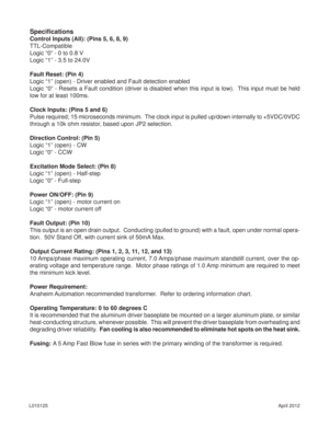 Page 10April 2012 L010125
Speciﬁ cations
Control Inputs (All): (Pins 5, 6, 8, 9)
TTL-Compatible 
Logic “0” - 0 to 0.8 V
Logic “1” - 3.5 to 24.0V
Fault Reset: (Pin 4)
Logic “1” (open) - Driver enabled and Fault detection enabled
Logic “0” - Resets a Fault condition (driver is disabled when this input is low).  This input must be held 
low for at least 100ms.
Clock Inputs: (Pins 5 and 6)
Pulse required; 15 microseconds minimum.  The clock input is pulled up/down internally to +5VDC/0VDC 
through a 10k ohm...