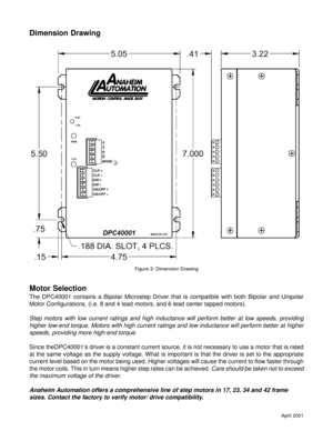 Page 5April 2001
Motor Selection
The DPC40001 contains a Bipolar Microstep Driver that is compatible with both Bipolar and Unipolar
Motor Configurations, (i.e. 8 and 4 lead motors, and 6 lead center tapped motors).
Step motors with low current ratings and high inductance will perform better at low speeds, providing
higher low-end torque. Motors with high current ratings and low inductance will perform better at higher
speeds, providing more high-end torque.
Since theDPC40001’s driver is a constant current...