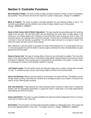 Page 1616 #L010089December 2001
Section 2: Controller Functions
Move Number of Steps: The move number of steps command causes the motion to start in the direction
last specified. This command will move the motor the number of steps given. (Range: 0 to 8388607)
Soft Limit Switches: These switches are used exclusively when homing to a datum point. If positioned
properly with the appropriate parameters, it causes the motor to ramp down to the base speed before
encountering the home limit switch. Move to Position:...